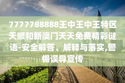 7777788888王中王中王特區(qū)天順和新澳門天天免費精彩謎語-安全解答、解釋與落實,警惕誤導(dǎo)宣傳